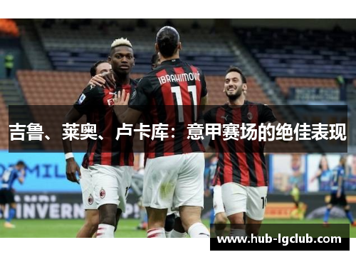 吉鲁、莱奥、卢卡库：意甲赛场的绝佳表现