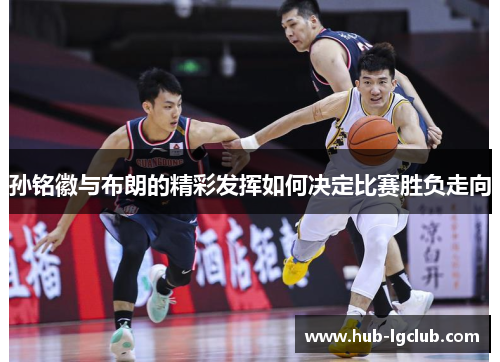 孙铭徽与布朗的精彩发挥如何决定比赛胜负走向