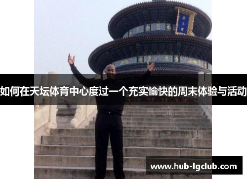 如何在天坛体育中心度过一个充实愉快的周末体验与活动
