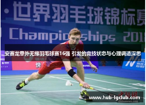 安赛龙意外无缘羽毛球赛16强 引发的竞技状态与心理调适深思