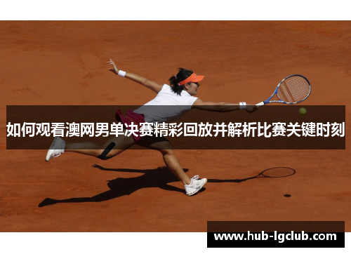如何观看澳网男单决赛精彩回放并解析比赛关键时刻
