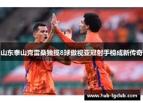 山东泰山克雷桑独揽8球傲视亚冠射手榜成新传奇