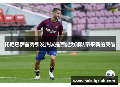 托尼巴萨首秀引发热议是否能为球队带来新的突破