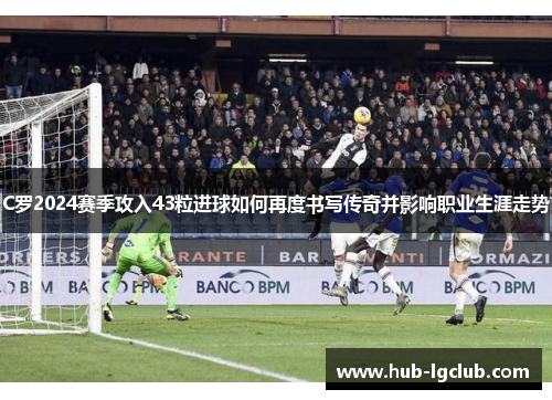 C罗2024赛季攻入43粒进球如何再度书写传奇并影响职业生涯走势