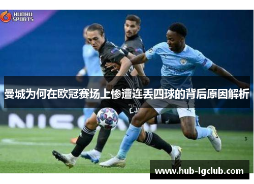 曼城为何在欧冠赛场上惨遭连丢四球的背后原因解析