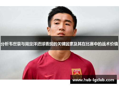 分析韦世豪与周定洋进球表现的关键因素及其在比赛中的战术价值
