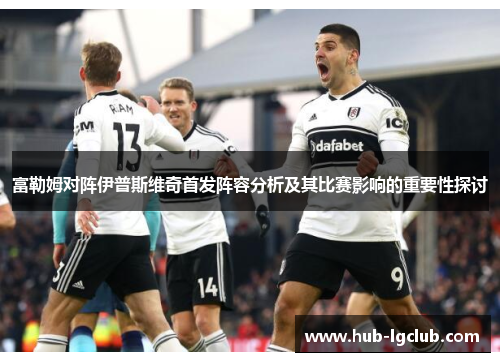 富勒姆对阵伊普斯维奇首发阵容分析及其比赛影响的重要性探讨