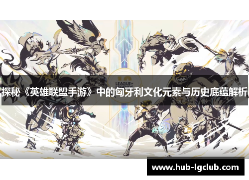 探秘《英雄联盟手游》中的匈牙利文化元素与历史底蕴解析