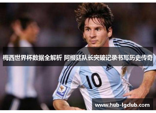梅西世界杯数据全解析 阿根廷队长突破记录书写历史传奇