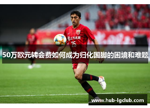 50万欧元转会费如何成为归化国脚的困境和难题