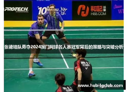 张德培队勇夺2024澳门网球名人赛冠军背后的策略与突破分析