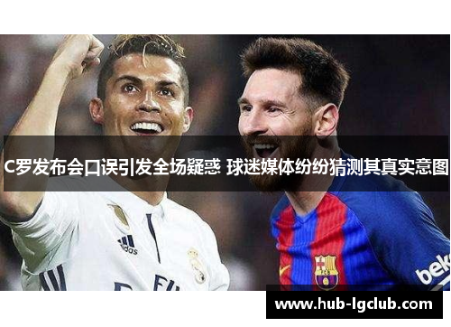 C罗发布会口误引发全场疑惑 球迷媒体纷纷猜测其真实意图