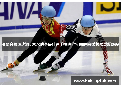 亚冬会短道速滑500米决赛最佳选手揭晓 他们如何突破极限成就辉煌