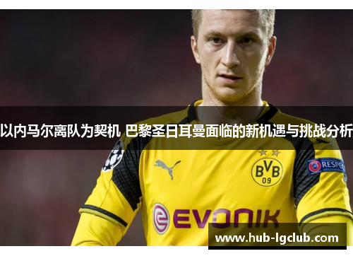 以内马尔离队为契机 巴黎圣日耳曼面临的新机遇与挑战分析