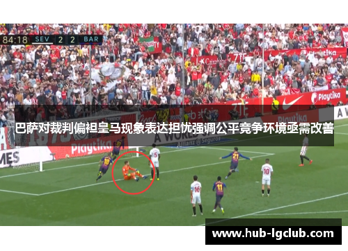 巴萨对裁判偏袒皇马现象表达担忧强调公平竞争环境亟需改善