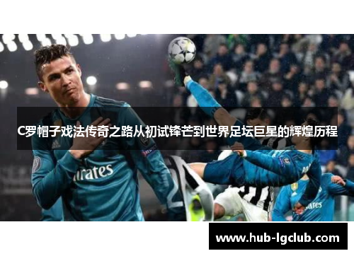 C罗帽子戏法传奇之路从初试锋芒到世界足坛巨星的辉煌历程