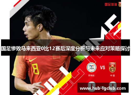 国足惨败马来西亚0比12赛后深度分析与未来应对策略探讨