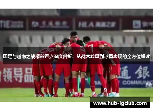 国足与越南之战精彩看点深度剖析：从战术较量到球员表现的全方位解读