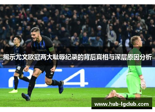 揭示尤文欧冠两大耻辱纪录的背后真相与深层原因分析
