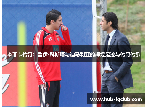 本菲卡传奇：鲁伊-科斯塔与迪马利亚的辉煌足迹与传奇传承