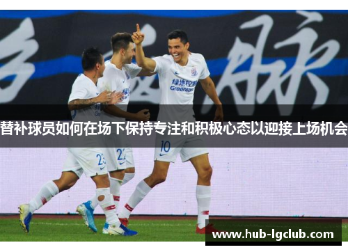 替补球员如何在场下保持专注和积极心态以迎接上场机会