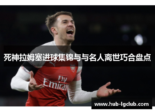 死神拉姆塞进球集锦与与名人离世巧合盘点