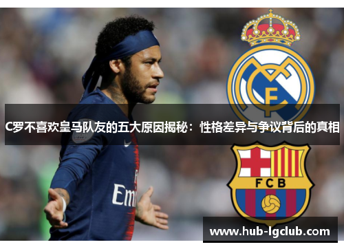 C罗不喜欢皇马队友的五大原因揭秘：性格差异与争议背后的真相