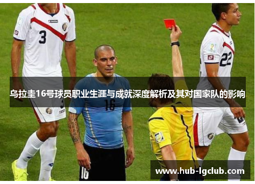 乌拉圭16号球员职业生涯与成就深度解析及其对国家队的影响