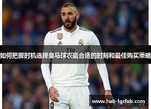 如何把握时机选择皇马球衣最合适的时刻和最佳购买策略