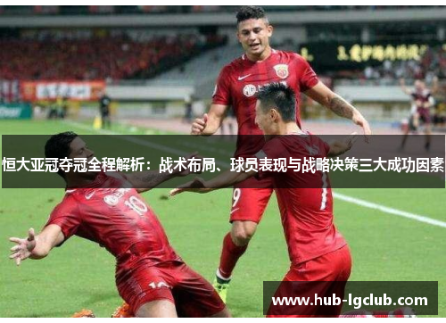 恒大亚冠夺冠全程解析：战术布局、球员表现与战略决策三大成功因素