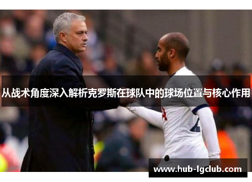 从战术角度深入解析克罗斯在球队中的球场位置与核心作用