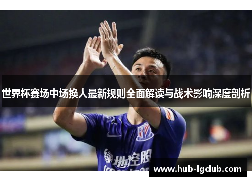 世界杯赛场中场换人最新规则全面解读与战术影响深度剖析