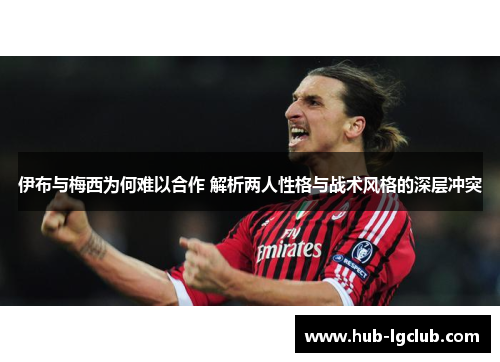 伊布与梅西为何难以合作 解析两人性格与战术风格的深层冲突