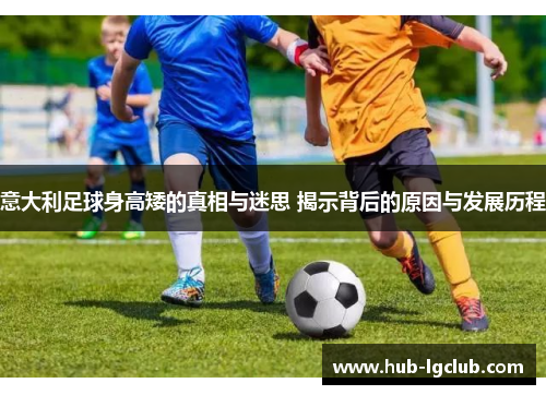 意大利足球身高矮的真相与迷思 揭示背后的原因与发展历程