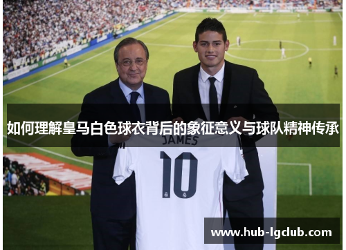 如何理解皇马白色球衣背后的象征意义与球队精神传承
