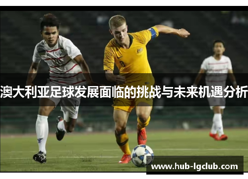 澳大利亚足球发展面临的挑战与未来机遇分析
