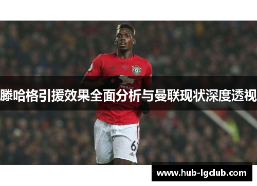 滕哈格引援效果全面分析与曼联现状深度透视