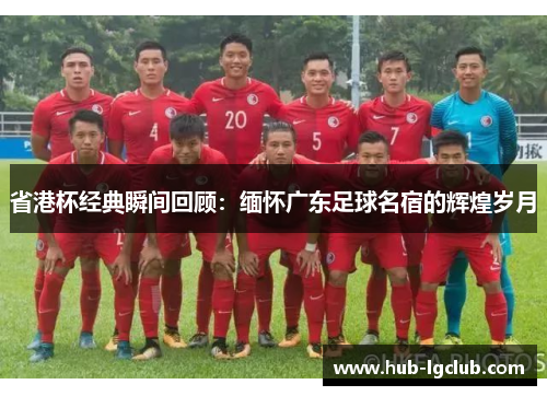 省港杯经典瞬间回顾：缅怀广东足球名宿的辉煌岁月