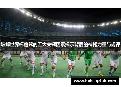 破解世界杯魔咒的五大关键因素揭示背后的神秘力量与规律