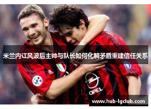 米兰内讧风波后主帅与队长如何化解矛盾重建信任关系