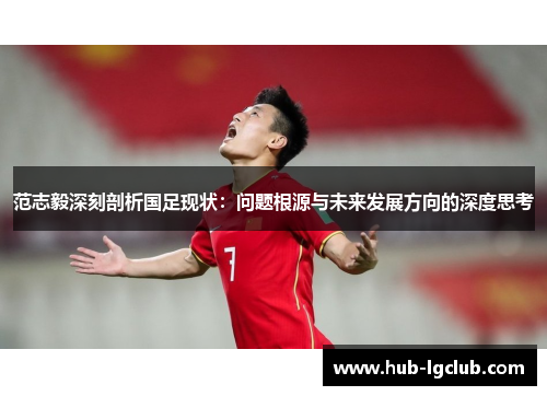 范志毅深刻剖析国足现状：问题根源与未来发展方向的深度思考