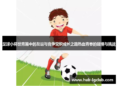 足球小将世青篇中的友谊与竞争交织成长之路热血青春的碰撞与挑战