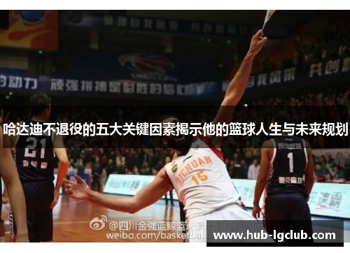 哈达迪不退役的五大关键因素揭示他的篮球人生与未来规划