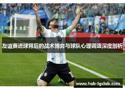 友谊赛进球背后的战术博弈与球队心理调适深度剖析