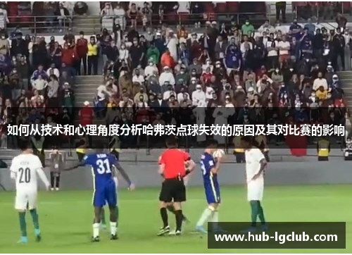 如何从技术和心理角度分析哈弗茨点球失效的原因及其对比赛的影响