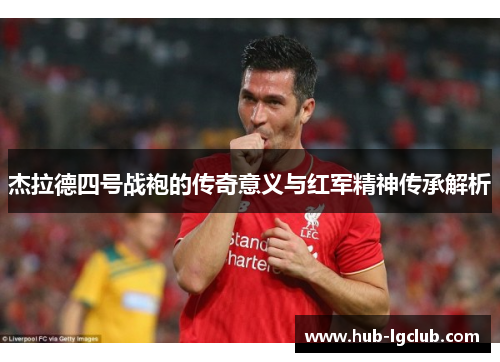 杰拉德四号战袍的传奇意义与红军精神传承解析