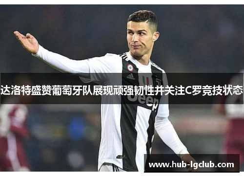 达洛特盛赞葡萄牙队展现顽强韧性并关注C罗竞技状态