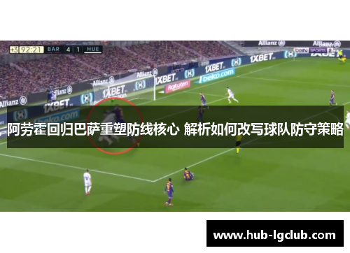 阿劳霍回归巴萨重塑防线核心 解析如何改写球队防守策略