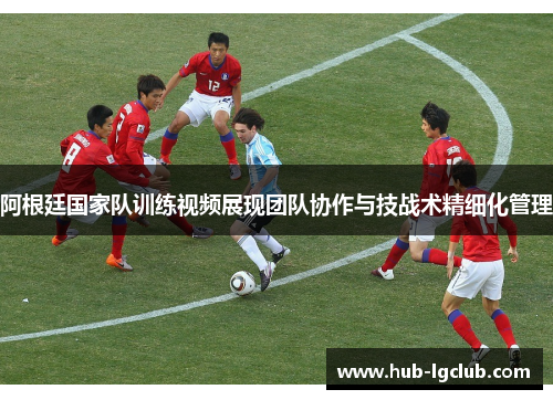 阿根廷国家队训练视频展现团队协作与技战术精细化管理