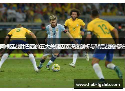 阿根廷战胜巴西的五大关键因素深度剖析与背后战略揭秘